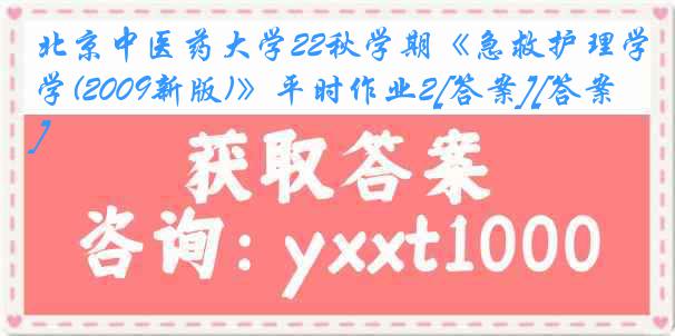 北京中医药大学22秋学期《急救护理学(2009新版)》平时作业2[答案][答案]