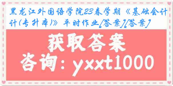 黑龙江外国语学院23春学期《基础会计(专升本)》平时作业[答案][答案]