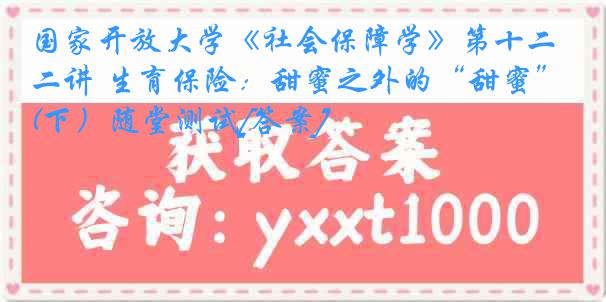 国家开放大学《社会保障学》第十二讲 生育保险：甜蜜之外的“甜蜜”(下）随堂测试[答案]