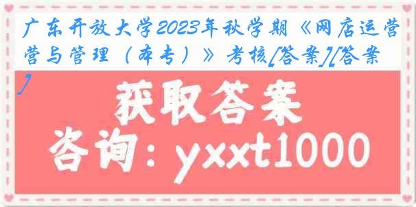 广东开放大学2023年秋学期《网店运营与管理（本专）》考核[答案][答案]