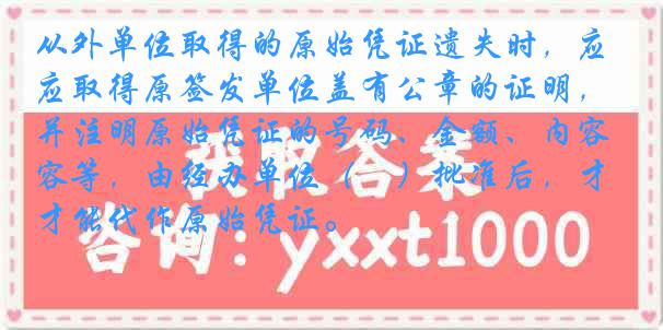 从外单位取得的原始凭证遗失时，应取得原签发单位盖有公章的证明，并注明原始凭证的号码、金额、内容等，由经办单位（　）批准后，才能代作原始凭证。