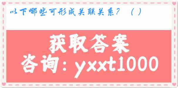 以下哪些可形成关联关系？（ ）