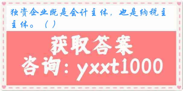独资企业既是会计主体，也是纳税主体。（ ）