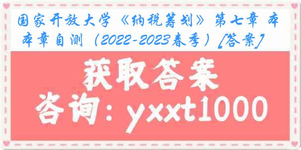 国家开放大学《纳税筹划》第七章 本章自测（2022-2023春季）[答案]