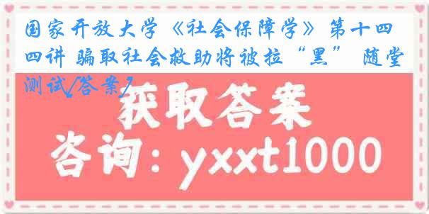 国家开放大学《社会保障学》第十四讲 骗取社会救助将被拉“黑” 随堂测试[答案]