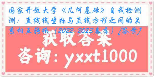 国家开放大学《几何基础》自我检测：直线线坐标与直线方程之间的关系相互转换（2022-2023春季）[答案]