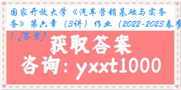 国家开放大学《汽车营销基础与实务》第六章（3讲）作业（2022-2023春季）[答案]