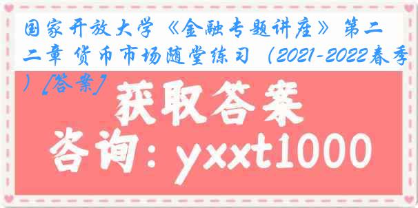 国家开放大学《金融专题讲座》第二章 货币市场随堂练习（2021-2022春季）[答案]