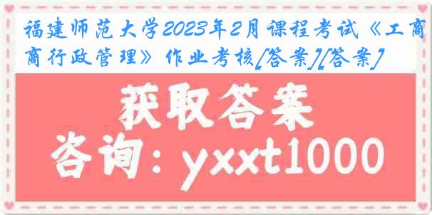 福建师范大学2023年2月课程考试《工商行政管理》作业考核[答案][答案]