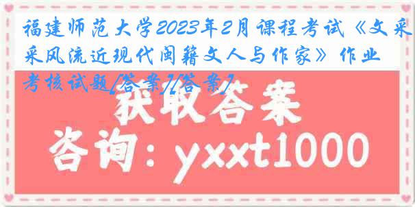 福建师范大学2023年2月课程考试《文采风流近现代闽籍文人与作家》作业考核试题[答案][答案]