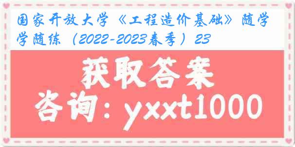 国家开放大学《工程造价基础》随学随练(2022-2023春季)23