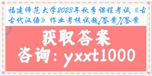 福建师范大学2023年秋季课程考试《古代汉语》作业考核试题[答案][答案]