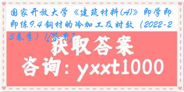 国家开放大学《建筑材料(A)》即学即练9.4 钢材的冷加工及时效（2022-2023春季）1[答案]