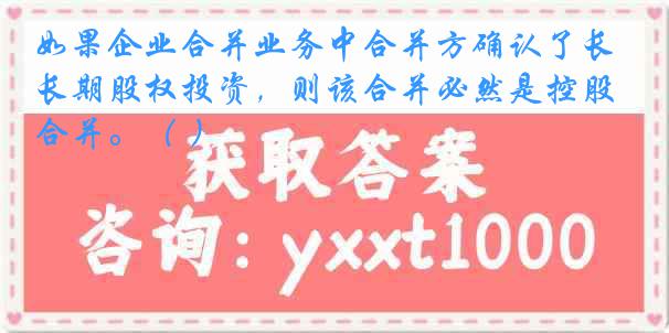 如果企业合并业务中合并方确认了长期股权投资，则该合并必然是控股合并。（ ）