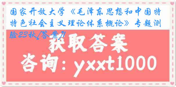 国家开放大学《毛泽东思想和中国特色社会主义理论体系概论》专题测验23秋[答案]1