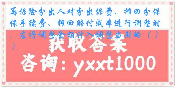 再保险分出人对分出保费、摊回分保手续费、摊回赔付成本进行调整时，应将调整金额计入调整当期的（ ）