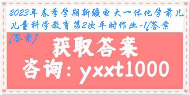 2023年春季学期新疆电大一体化学前儿童科学教育第2次平时作业-1[答案][答案]