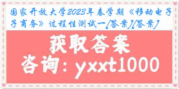 国家开放大学2023年春学期《移动电子商务》过程性测试一[答案][答案]