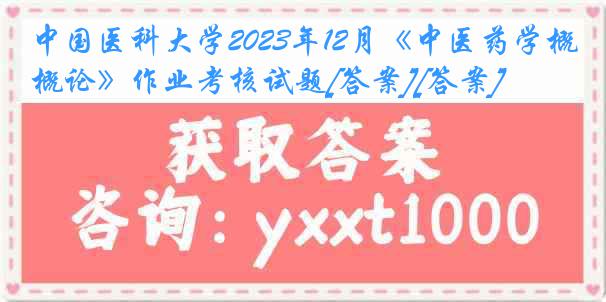 中国医科大学2023年12月《中医药学概论》作业考核试题[答案][答案]