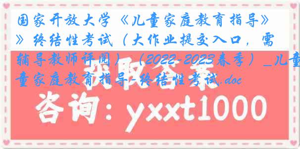 国家开放大学《儿童家庭教育指导》终结性考试（大作业提交入口，需辅导教师评阅）（2022-2023春季）_儿童家庭教育指导-终结性考试.doc
