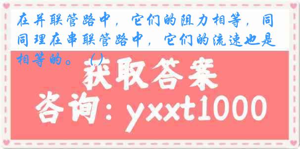 在并联管路中，它们的阻力相等，同理在串联管路中，它们的流速也是相等的。（）