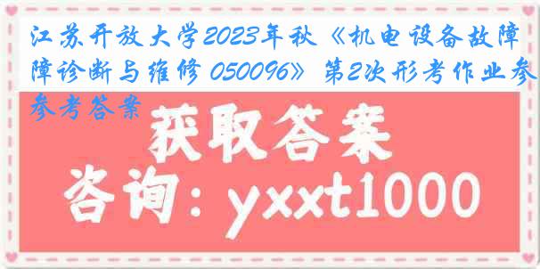 江苏开放大学2023年秋《机电设备故障诊断与维修 050096》第2次形考作业参考答案