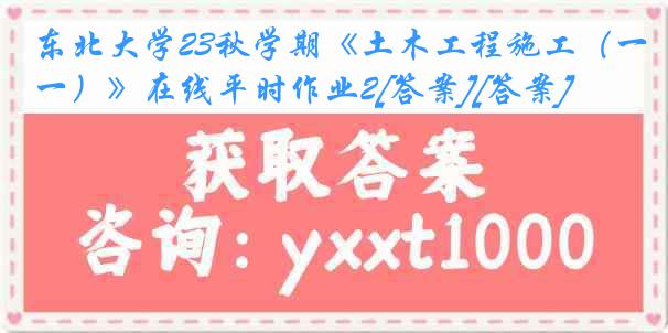 东北大学23秋学期《土木工程施工（一）》在线平时作业2[答案][答案]