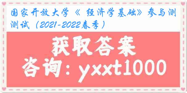 国家开放大学《  经济学基础》参与测试（2021-2022春季）