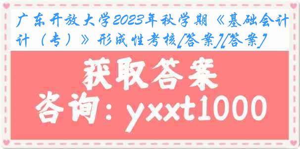 广东开放大学2023年秋学期《基础会计（专）》形成性考核[答案][答案]