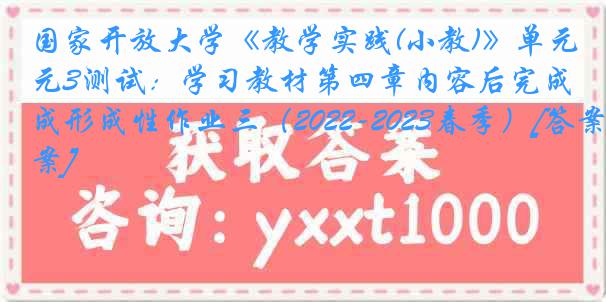 国家开放大学《教学实践(小教)》单元3测试：学习教材第四章内容后完成形成性作业三（2022-2023春季）[答案]