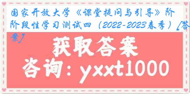 国家开放大学《课堂提问与引导》阶段性学习测试四（2022-2023春季）[答案]