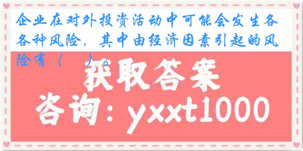 企业在对外投资活动中可能会发生各种风险，其中由经济因素引起的风险有（ 　）。