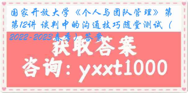 国家开放大学《个人与团队管理》第12讲 谈判中的沟通技巧随堂测试（2022-2023春季）答案
