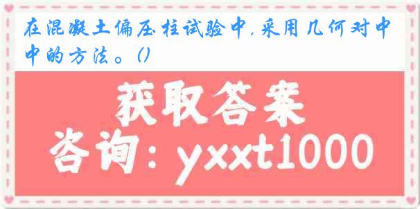 在混凝土偏压柱试验中,采用几何对中的方法。()