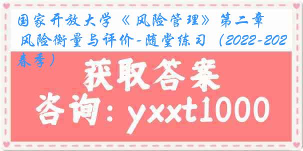国家开放大学《 风险管理》第二章 风险衡量与评价-随堂练习（2022-2023春季）