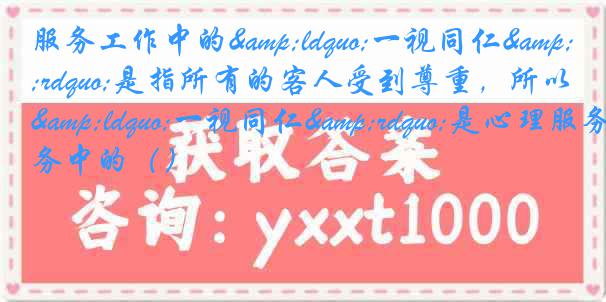 服务工作中的&ldquo;一视同仁&rdquo;是指所有的客人受到尊重，所以&ldquo;一视同仁&rdquo;是心理服务中的（）