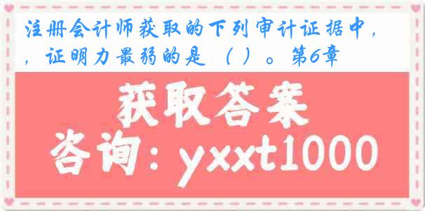 注册会计师获取的下列审计证据中，证明力最弱的是 （ ）。第6章