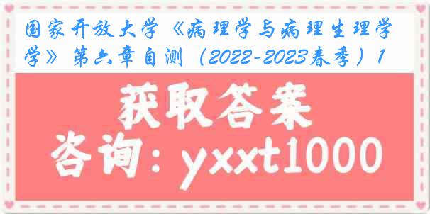 国家开放大学《病理学与病理生理学》第六章自测（2022-2023春季）1