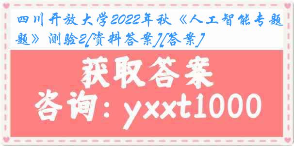 四川开放大学2022年秋《人工智能专题》测验2[资料答案][答案]