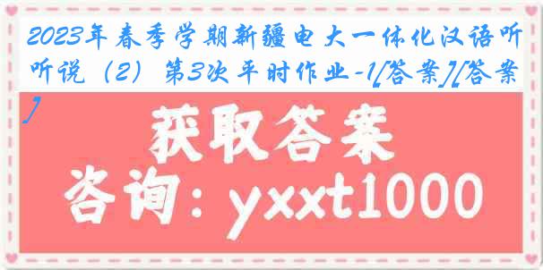 2023年春季学期新疆电大一体化汉语听说（2）第3次平时作业-1[答案][答案]
