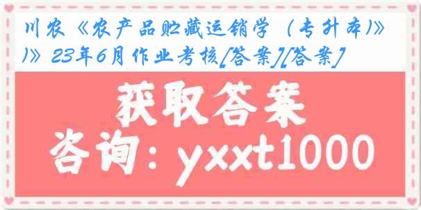 川农《农产品贮藏运销学（专升本)》23年6月作业考核[答案][答案]