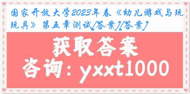 国家开放大学2023年春《幼儿游戏与玩具》第五章测试[答案][答案]