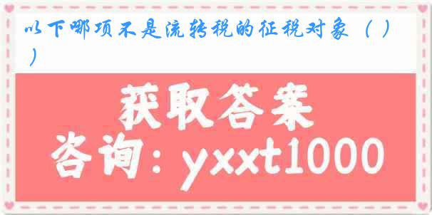 以下哪项不是流转税的征税对象（ ）