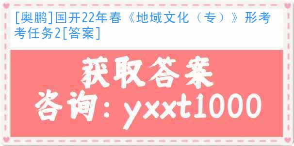 [奥鹏]国开22年春《地域文化（专）》形考任务2[答案]