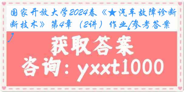 国家开放大学2024春《★汽车故障诊断技术》第4章（2讲）作业[参考答案]