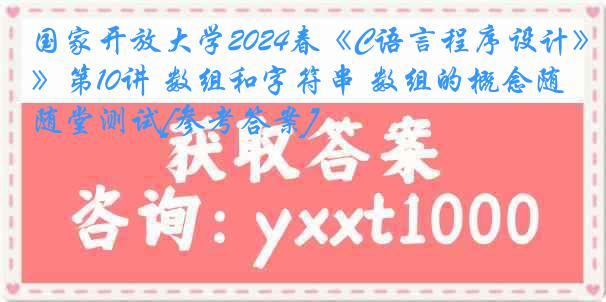 国家开放大学2024春《C语言程序设计》第10讲 数组和字符串 数组的概念随堂测试[参考答案]