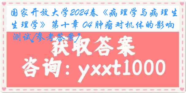 国家开放大学2024春《病理学与病理生理学》第十章 04 肿瘤对机体的影响 测试[参考答案]