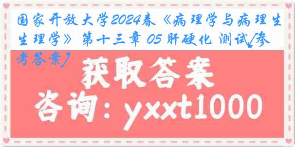 国家开放大学2024春《病理学与病理生理学》第十三章 05 肝硬化 测试[参考答案]