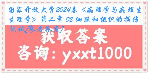 国家开放大学2024春《病理学与病理生理学》第二章 02 细胞和组织的损伤 测试[参考答案]