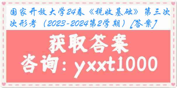 国家开放大学24春《税收基础》第三次形考（2023-2024第2学期）[答案]